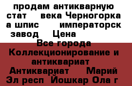 продам антикварную стат.19 века Черногорка а.шпис 1877 императорск.завод  › Цена ­ 150 000 - Все города Коллекционирование и антиквариат » Антиквариат   . Марий Эл респ.,Йошкар-Ола г.